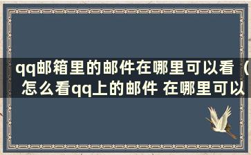 qq邮箱里的邮件在哪里可以看（怎么看qq上的邮件 在哪里可以看邮件）